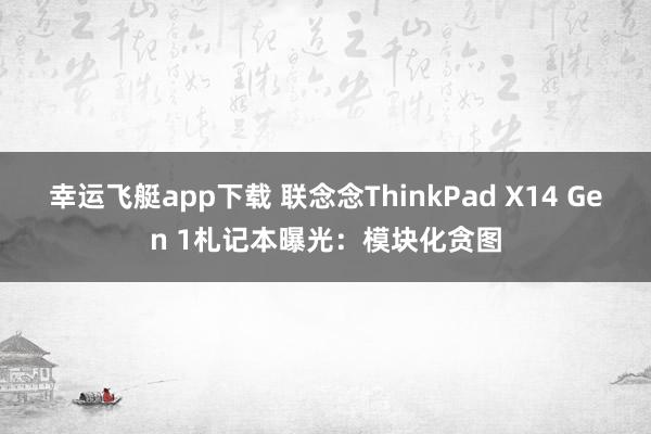 幸运飞艇app下载 联念念ThinkPad X14 Gen 1札记本曝光：模块化贪图