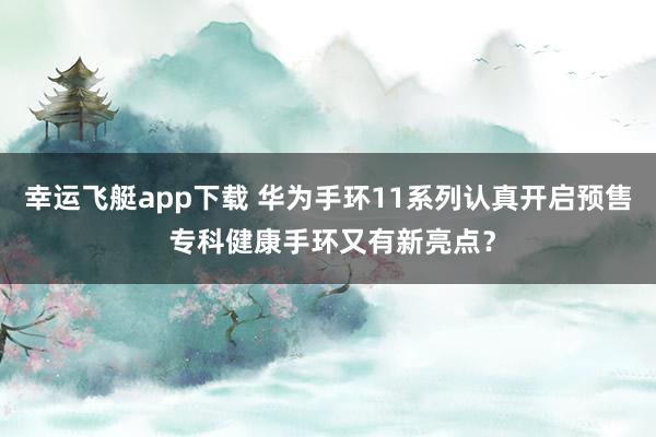 幸运飞艇app下载 华为手环11系列认真开启预售 专科健康手环又有新亮点？