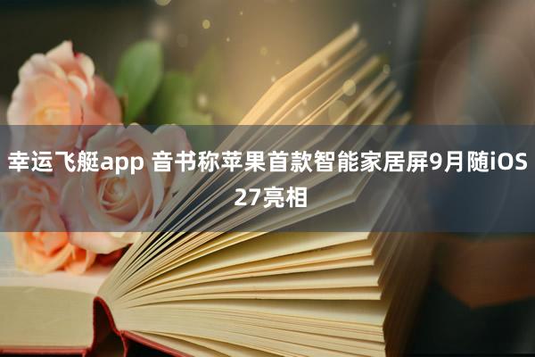 幸运飞艇app 音书称苹果首款智能家居屏9月随iOS 27亮相