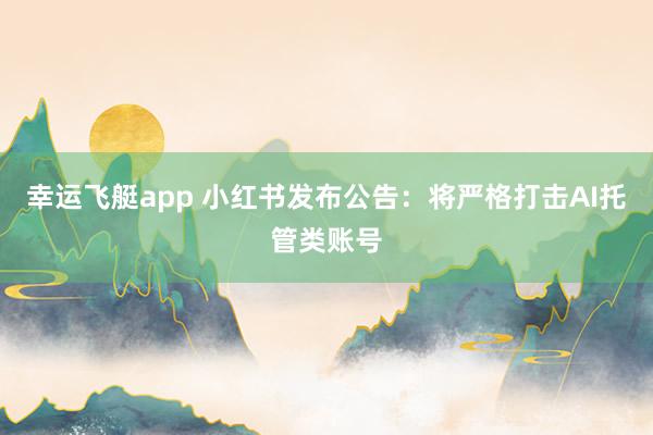 幸运飞艇app 小红书发布公告：将严格打击AI托管类账号