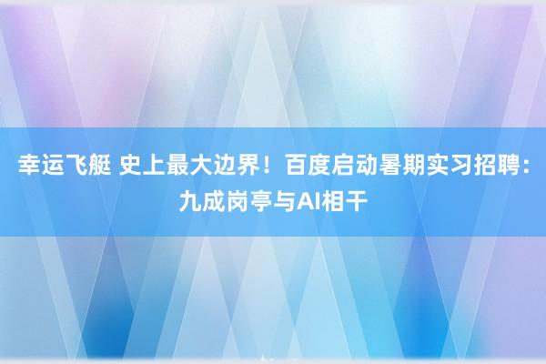 幸运飞艇 史上最大边界！百度启动暑期实习招聘：九成岗亭与AI相干