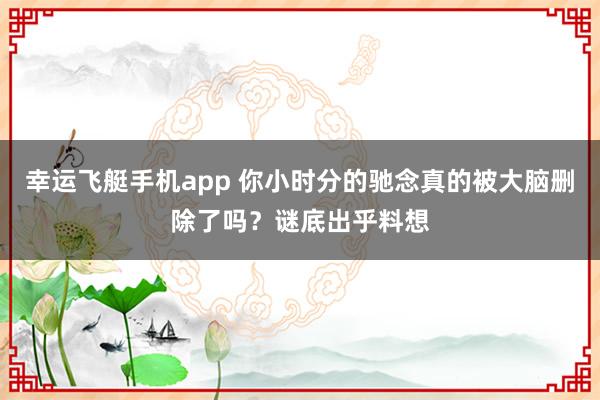 幸运飞艇手机app 你小时分的驰念真的被大脑删除了吗？谜底出乎料想