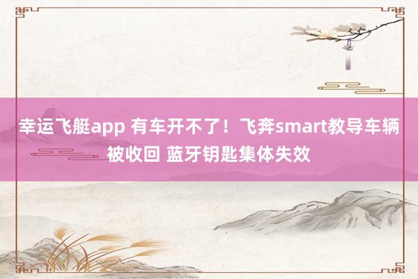 幸运飞艇app 有车开不了！飞奔smart教导车辆被收回 蓝牙钥匙集体失效