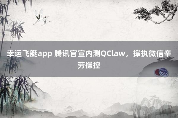 幸运飞艇app 腾讯官宣内测QClaw，撑执微信辛劳操控