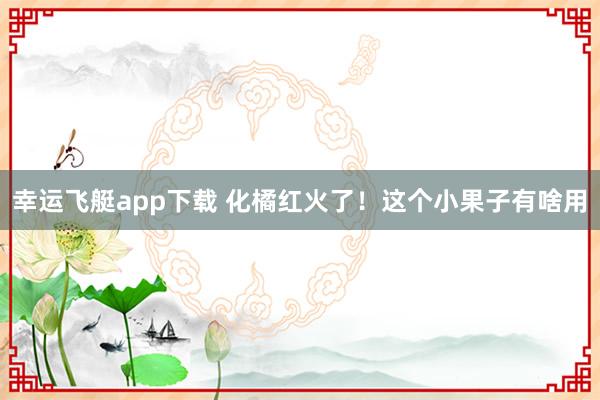 幸运飞艇app下载 化橘红火了！这个小果子有啥用