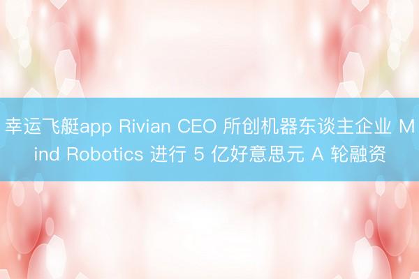 幸运飞艇app Rivian CEO 所创机器东谈主企业 Mind Robotics 进行 5 亿好意思元 A 轮融资