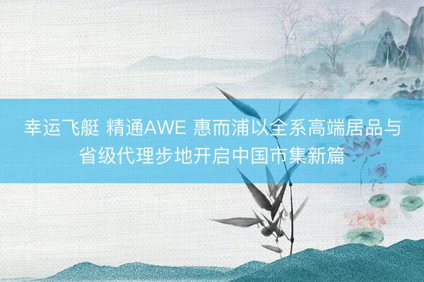 幸运飞艇 精通AWE 惠而浦以全系高端居品与省级代理步地开启中国市集新篇
