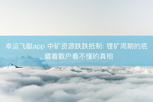 幸运飞艇app 中矿资源跌跌抵制: 锂矿周期的底， 藏着散户看不懂的真相