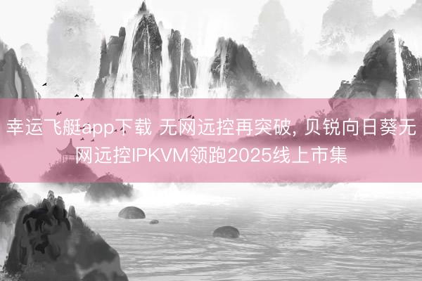 幸运飞艇app下载 无网远控再突破， 贝锐向日葵无网远控IPKVM领跑2025线上市集