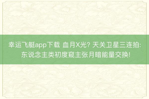 幸运飞艇app下载 血月X光? 天关卫星三连拍: 东说念主类初度窥主张月暗能量交换!
