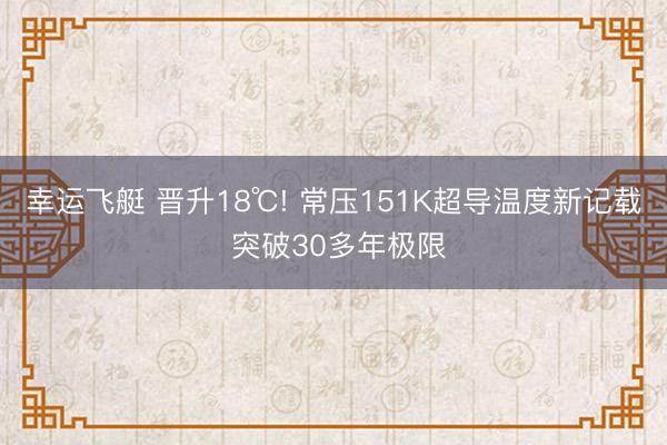 幸运飞艇 晋升18℃! 常压151K超导温度新记载 突破30多年极限