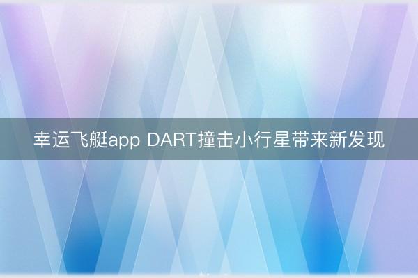幸运飞艇app DART撞击小行星带来新发现