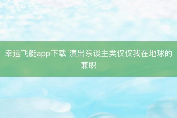 幸运飞艇app下载 演出东谈主类仅仅我在地球的兼职