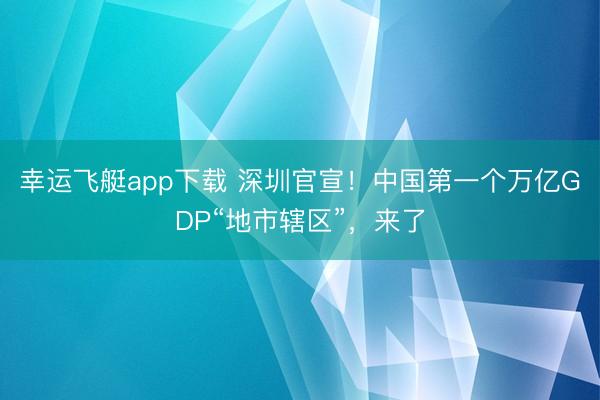 幸运飞艇app下载 深圳官宣！中国第一个万亿GDP“地市辖区”，来了