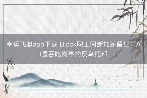 幸运飞艇app下载 Block职工间断加薪留任：AI是吞吃岗亭的反乌托邦