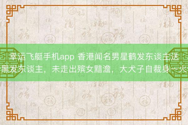 幸运飞艇手机app 香港闻名男星鹤发东谈主送黑发东谈主，未走出殡女黯澹，大犬子自裁身一火