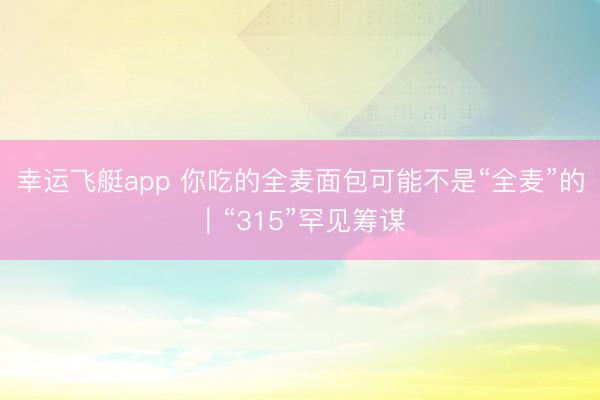 幸运飞艇app 你吃的全麦面包可能不是“全麦”的｜“315”罕见筹谋