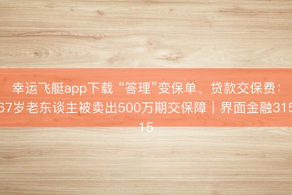 幸运飞艇app下载 “答理”变保单、贷款交保费：67岁老东谈主被卖出500万期交保障｜界面金融315