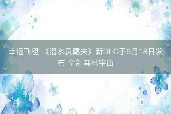 幸运飞艇 《潜水员戴夫》新DLC于6月18日发布 全新森林宇宙