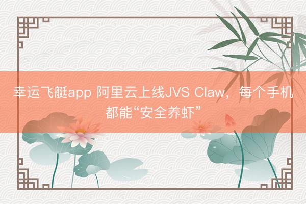 幸运飞艇app 阿里云上线JVS Claw，每个手机都能“安全养虾”