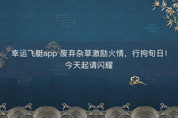 幸运飞艇app 废弃杂草激励火情，行拘旬日！今天起请闪耀