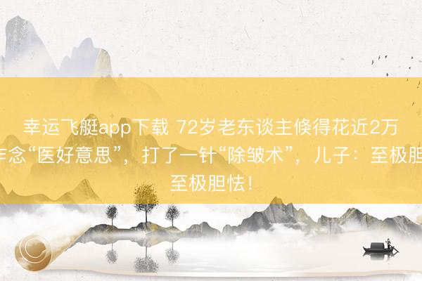 幸运飞艇app下载 72岁老东谈主倏得花近2万元作念“医好意思”，打了一针“除皱术”，儿子：至极胆怯！