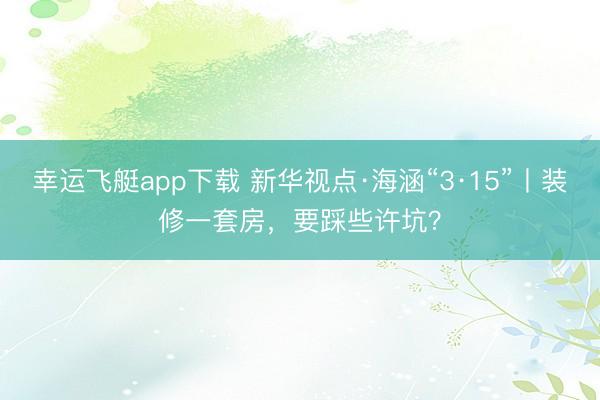 幸运飞艇app下载 新华视点·海涵“3·15”丨装修一套房，要踩些许坑？