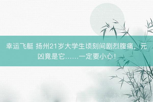 幸运飞艇 扬州21岁大学生顷刻间剧烈腹痛，元凶竟是它……一定要小心！