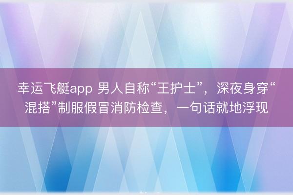 幸运飞艇app 男人自称“王护士”，深夜身穿“混搭”制服假冒消防检查，一句话就地浮现