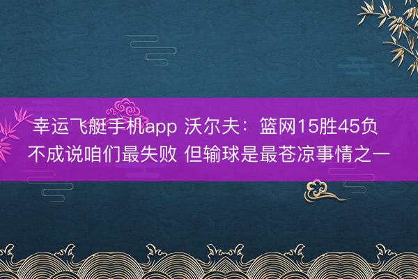 幸运飞艇手机app 沃尔夫：篮网15胜45负 不成说咱们最失败 但输球是最苍凉事情之一