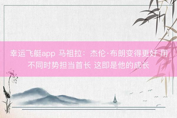 幸运飞艇app 马祖拉：杰伦·布朗变得更好 用不同时势担当首长 这即是他的成长