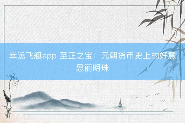 幸运飞艇app 至正之宝：元朝货币史上的好意思丽明珠