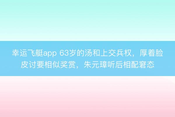 幸运飞艇app 63岁的汤和上交兵权，厚着脸皮讨要相似奖赏，朱元璋听后相配窘态