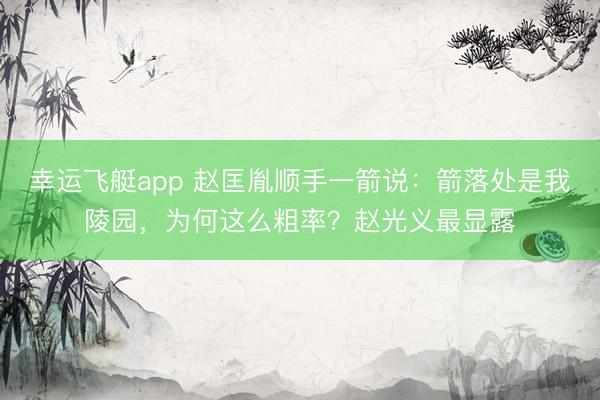 幸运飞艇app 赵匡胤顺手一箭说：箭落处是我陵园，为何这么粗率？赵光义最显露