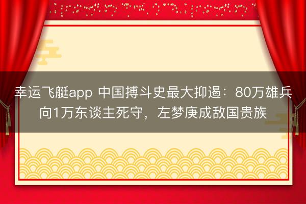 幸运飞艇app 中国搏斗史最大抑遏：80万雄兵向1万东谈主死守，左梦庚成敌国贵族