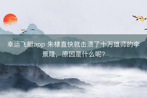 幸运飞艇app 朱棣直快就击溃了十万雄师的李景隆，原因是什么呢？