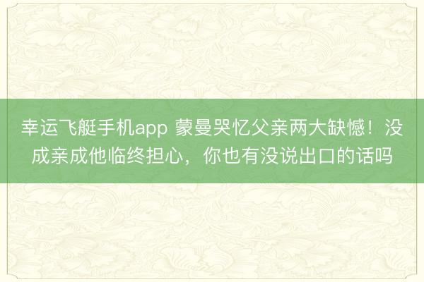 幸运飞艇手机app 蒙曼哭忆父亲两大缺憾！没成亲成他临终担心，你也有没说出口的话吗
