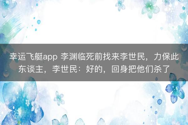幸运飞艇app 李渊临死前找来李世民，力保此东谈主，李世民：好的，回身把他们杀了
