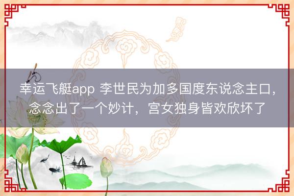 幸运飞艇app 李世民为加多国度东说念主口，念念出了一个妙计，宫女独身皆欢欣坏了