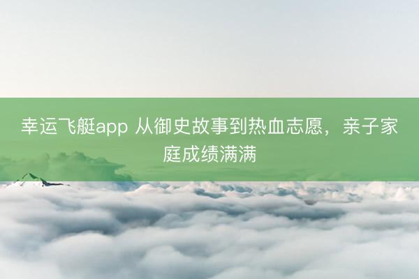幸运飞艇app 从御史故事到热血志愿，亲子家庭成绩满满