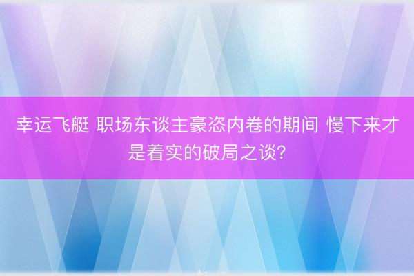 幸运飞艇 职场东谈主豪恣内卷的期间 慢下来才是着实的破局之谈？