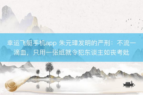 幸运飞艇手机app 朱元璋发明的严刑：不流一滴血，只用一张纸就令犯东谈主如丧考妣
