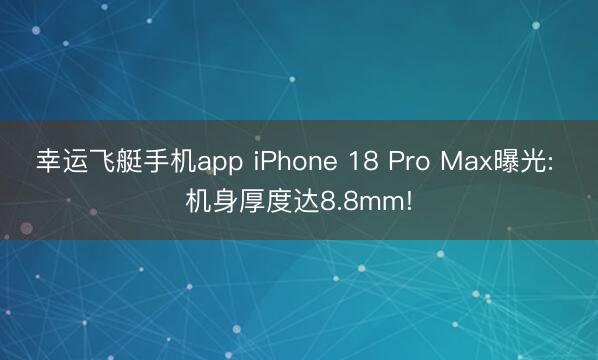 幸运飞艇手机app iPhone 18 Pro Max曝光: 机身厚度达8.8mm!