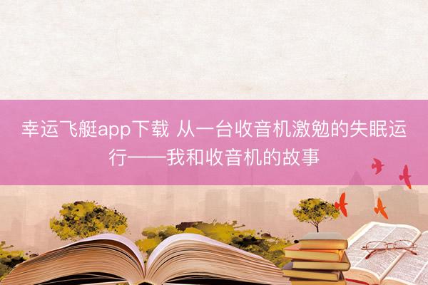 幸运飞艇app下载 从一台收音机激勉的失眠运行——我和收音机的故事