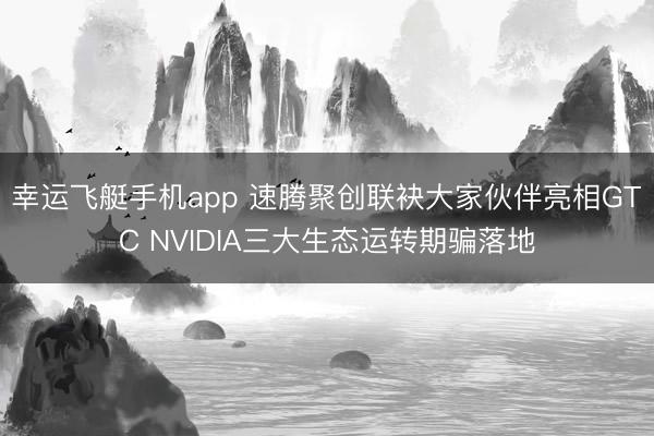 幸运飞艇手机app 速腾聚创联袂大家伙伴亮相GTC NVIDIA三大生态运转期骗落地