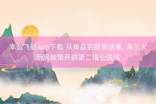 幸运飞艇app下载 从单品到厨房场景， 海尔大厨房政策开辟第二增长弧线
