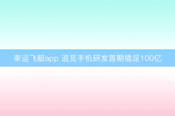 幸运飞艇app 追觅手机研发首期插足100亿