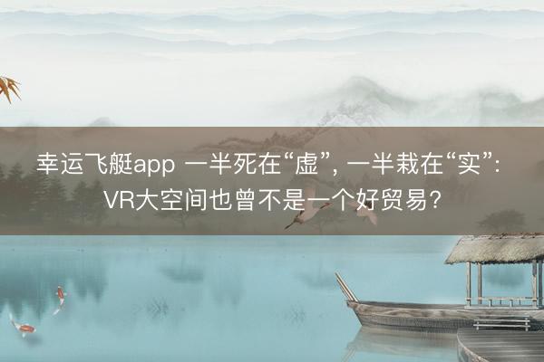 幸运飞艇app 一半死在“虚”， 一半栽在“实”: VR大空间也曾不是一个好贸易?