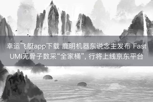幸运飞艇app下载 鹿明机器东说念主发布 FastUMI无骨子数采“全家桶”， 行将上线京东平台