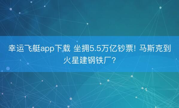 幸运飞艇app下载 坐拥5.5万亿钞票! 马斯克到火星建钢铁厂?